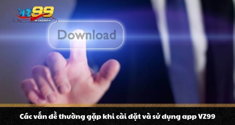 Tải app VZ99 - Sở hữu thế giới Casino tiện lợi trong tầm tay 9 Các vấn đề thường gặp khi cài đặt và sử dụng app VZ99
