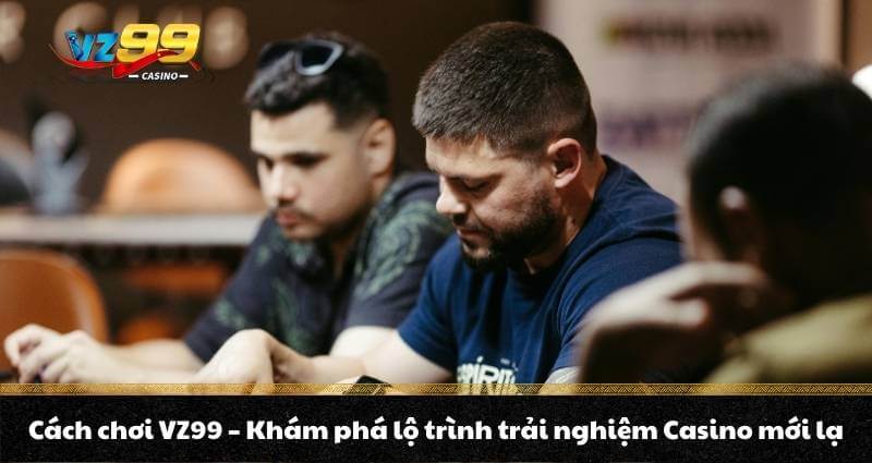 Cách chơi VZ99 - Khám phá lộ trình trải nghiệm Casino mới lạ