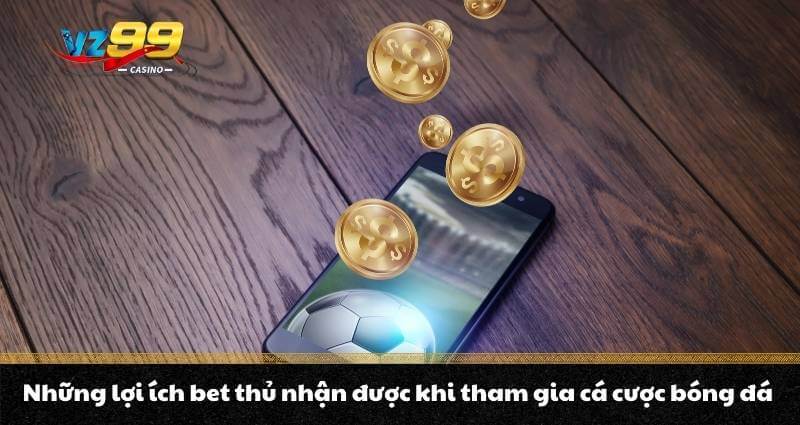 Những lợi ích bet thủ nhận được khi tham gia cá cược bóng đá