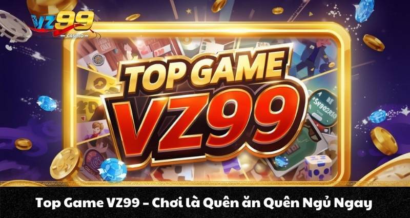 Top Game VZ99 - Chơi là Quên ăn Quên Ngủ Ngay